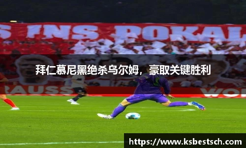 拜仁慕尼黑绝杀乌尔姆，豪取关键胜利