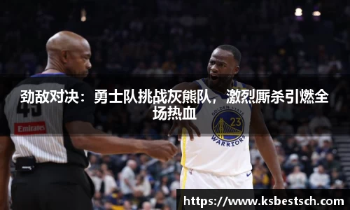 劲敌对决：勇士队挑战灰熊队，激烈厮杀引燃全场热血