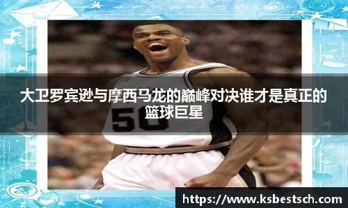 大卫罗宾逊与摩西马龙的巅峰对决谁才是真正的篮球巨星