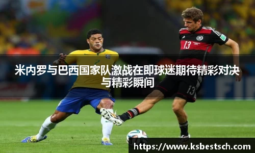 米内罗与巴西国家队激战在即球迷期待精彩对决与精彩瞬间