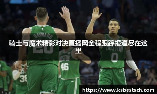 骑士与魔术精彩对决直播网全程跟踪报道尽在这里