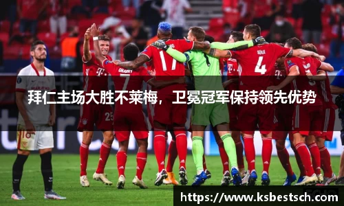 拜仁主场大胜不莱梅，卫冕冠军保持领先优势