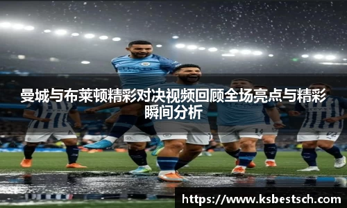 曼城与布莱顿精彩对决视频回顾全场亮点与精彩瞬间分析