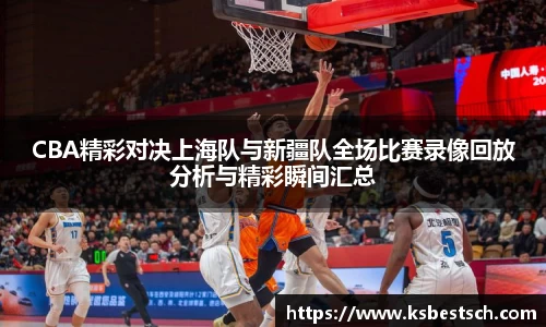 CBA精彩对决上海队与新疆队全场比赛录像回放分析与精彩瞬间汇总