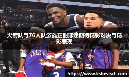 火箭队与76人队激战正酣球迷期待精彩对决与精彩表现