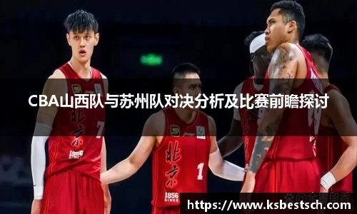 CBA山西队与苏州队对决分析及比赛前瞻探讨