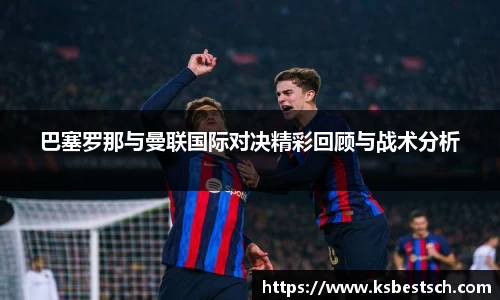 巴塞罗那与曼联国际对决精彩回顾与战术分析