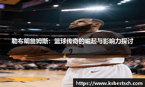 勒布朗詹姆斯：篮球传奇的崛起与影响力探讨