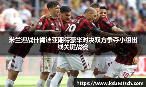 米兰迎战什肯迪亚期待豪华对决双方争夺小组出线关键战役