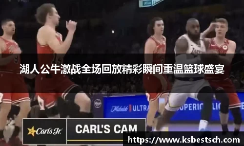 湖人公牛激战全场回放精彩瞬间重温篮球盛宴