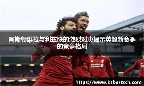 阿斯顿维拉与利兹联的激烈对决揭示英超新赛季的竞争格局