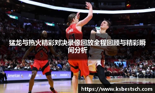 猛龙与热火精彩对决录像回放全程回顾与精彩瞬间分析
