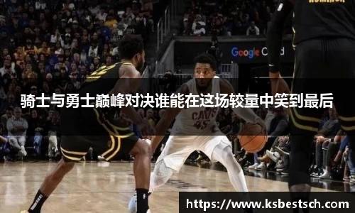 骑士与勇士巅峰对决谁能在这场较量中笑到最后