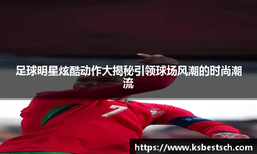 足球明星炫酷动作大揭秘引领球场风潮的时尚潮流