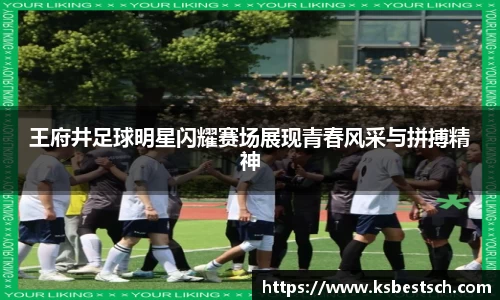 王府井足球明星闪耀赛场展现青春风采与拼搏精神