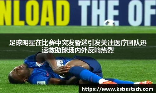 足球明星在比赛中突发昏迷引发关注医疗团队迅速救助球场内外反响热烈