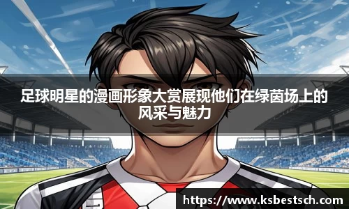 足球明星的漫画形象大赏展现他们在绿茵场上的风采与魅力